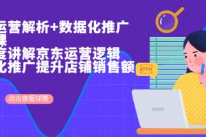 (6931期)京东运营解析与数据化推广系列课,全维度讲解京东运营逻辑+数据化推广提…