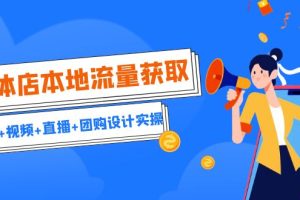 (6815期)实体店本地流量获取(账号+视频+直播+团购设计实操)引流获客+同城流量曝光