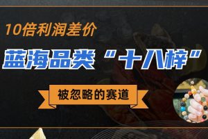 (6803期)被忽略的蓝海品类“十八籽”,10倍的利润差价,同行一天几十单