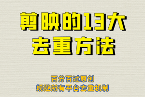 (6739期)剪映的13大去重方式,百分百过原创,可以规避所有平台的去重机制!