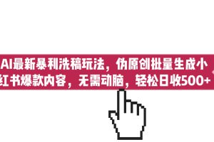 (6727期)AI最新暴利洗稿玩法,伪原创批量生成小红书爆款内容,无需动脑,日收500+