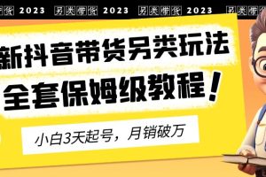 (6702期)2023年最新抖音带货另类玩法,3天起号,月销破万(保姆级教程)