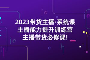 (5359期)2023带货主播·系统课,主播能力提升训练营,主播带货必修课!