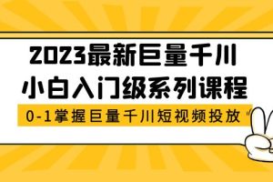 (5351期)2023最新巨量千川小白入门级系列课程,从0-1掌握巨量千川短视频投放