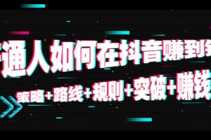 (4381期)普通人如何在抖音赚到钱:策略+路线+规则+突破+赚钱(10节课)