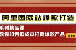 (4054期)阿里国际站爆款打造系列精品课,教你如何低成本打造爆款产品