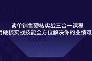 (3943期)谈单销售硬核实战三合一课程,用硬核实战技能全方位解决你的业绩难题