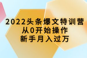 (3985期)2022头条爆文特训营:从0开始操作,新手月入过万(16节课时)