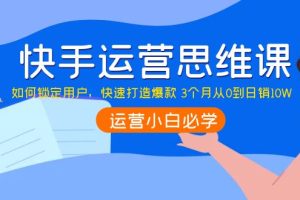 (3906期)快手运营思维课:如何锁定用户,快速打造爆款 3个月从0到日销10W