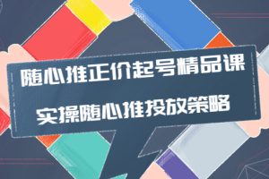 (3897期)随心推正价起号精品课,实操随心推投放策略(5节课-价值298)