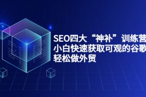 (3668期)SEO四大“神补”训练营,小白快速获取可观的谷歌流量,轻松做外贸