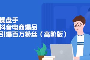 (3345期)爆品操盘手-打造抖音电商爆品:一天引爆百万粉丝(高阶版)