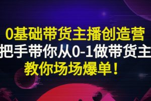 (2849期)0基础带货主播创造营:手把手带你从0-1做带货主播,教你场场爆单!