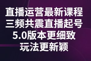 (2842期)直播运营最新课程,三频共震直播起号5.0版本更细致,玩法更新颖