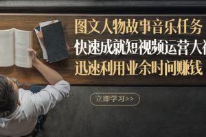 (2841期)图文人物故事音乐任务,快速成就短视频运营大神,迅速利用业余时间赚钱