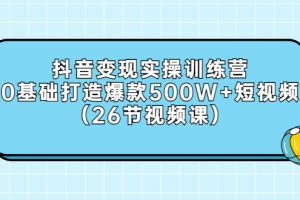 (2858期)抖音变现实操训练营:0基础打造爆款500W+短视频(26节视频课)