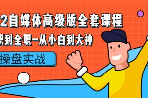 (2380期)2022自媒体高级版全套课程:从兼职到全职-从小白到大神 操盘实战!