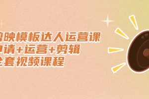 (2371期)剪映模板达人运营课,申请+运营+剪辑全套视频课程