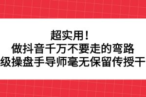 (2335期)超实用!做抖音千万不要走的弯路,顶级操盘手导师毫无保留传授干货