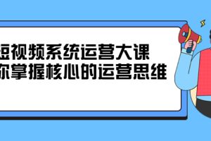 (2322期)短视频系统运营大课,你掌握核心的运营思维