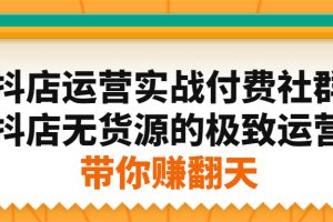 (2192期)抖店运营实战付费社群,抖店无货源的极致运营带你赚翻天