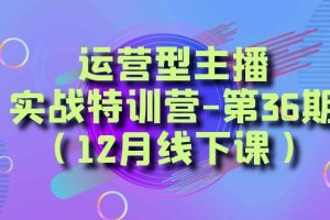 (8422期)运营型主播·实战特训营-第36期(12月线下课) 从底层逻辑到起号思路,…