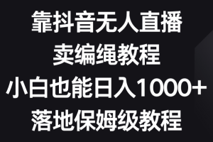 (8423期)靠抖音无人直播,卖编绳教程,小白也能日入1000+,落地保姆级教程