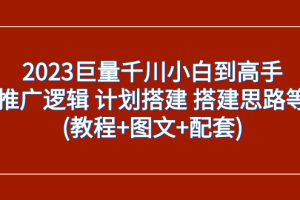 (7662期)2023巨量千川小白到高手:推广逻辑 计划搭建 搭建思路等(教程+图文+配套)