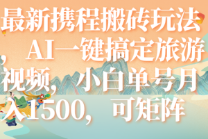 (7653期)最新携程搬砖玩法,AI一键搞定旅游视频,小白单号月入1500,可矩阵
