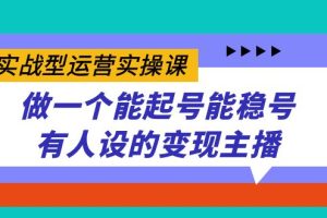 (7425期)实战型运营实操课,做一个能起号能稳号有人设的变现主播