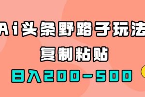 (7384期)AI头条野路子玩法,只需复制粘贴,日入200-500+