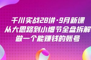 (7379期)千川实战28讲·9月新课:从大思路到小细节全盘拆解,做一个能赚钱的账号