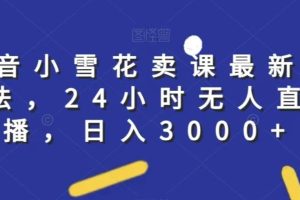 抖音小雪花卖课最新玩法,24小时无人直播,日入3000+【揭秘】