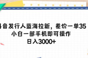 (10557期)抖音发行人蓝海拉新,差价一单35,小白一部手机即可操作,日入3000+