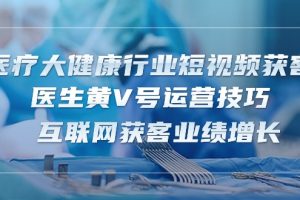 (10564期)医疗 大健康行业短视频获客:医生黄V号运营技巧 互联网获客业绩增长-15节