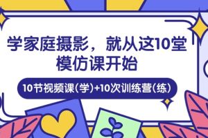 (10582期)学家庭 摄影,就从这10堂模仿课开始 ,10节视频课(学)+10次训练营(练)