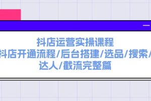 (11783期)抖店运营实操课程:抖店开通流程/后台搭建/选品/搜索/达人/截流完整篇