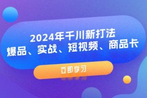 (11875期)2024年千川新打法:爆品、实战、短视频、商品卡(8节课)