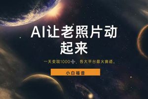 (11926期)让老照片动起来,一天变现1000+,各平台最火赛道,看完就会