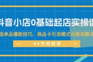 (11977期)抖音小店0基础起店实操课,打造单品爆款技巧、商品卡引流模式与推流算法等