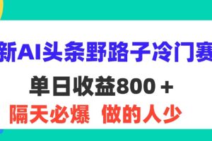 (11983期)最新AI头条野路子冷门赛道,单日800+ 隔天必爆,适合小白