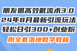 (11993期)朋友圈高效截流术3.0,24年8月最新引流玩法,轻松日引300+创业粉,附全…