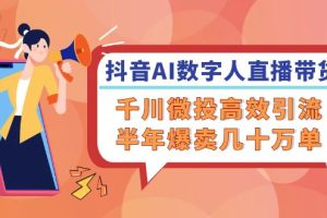 (12232期)抖音AI-数字人直播带货,千川 微投高效引流,半年爆卖几十万单