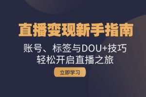 (13070期)直播变现新手指南:账号、标签与DOU+技巧,轻松开启直播之旅