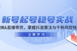 (13071期)新号起号稳号实战:地摊&直播带货,掌握抖音算法与千粉风控技巧