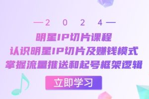 (13072期)明星IP切片课程:认识明星IP切片及赚钱模式,掌握流量推送和起号框架逻辑