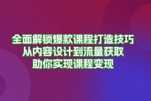 (13176期)全面解锁爆款课程打造技巧,从内容设计到流量获取,助你实现课程变现