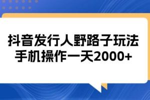 (13220期)抖音发行人野路子玩法,手机操作一天2000+