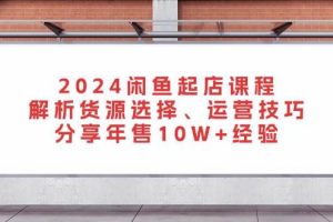 (13267期)2024闲鱼起店课程:解析货源选择、运营技巧,分享年售10W+经验