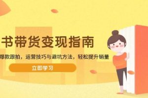 (13985期)图书带货变现指南,从选品到爆款跟拍,运营技巧与避坑方法,轻松提升销量